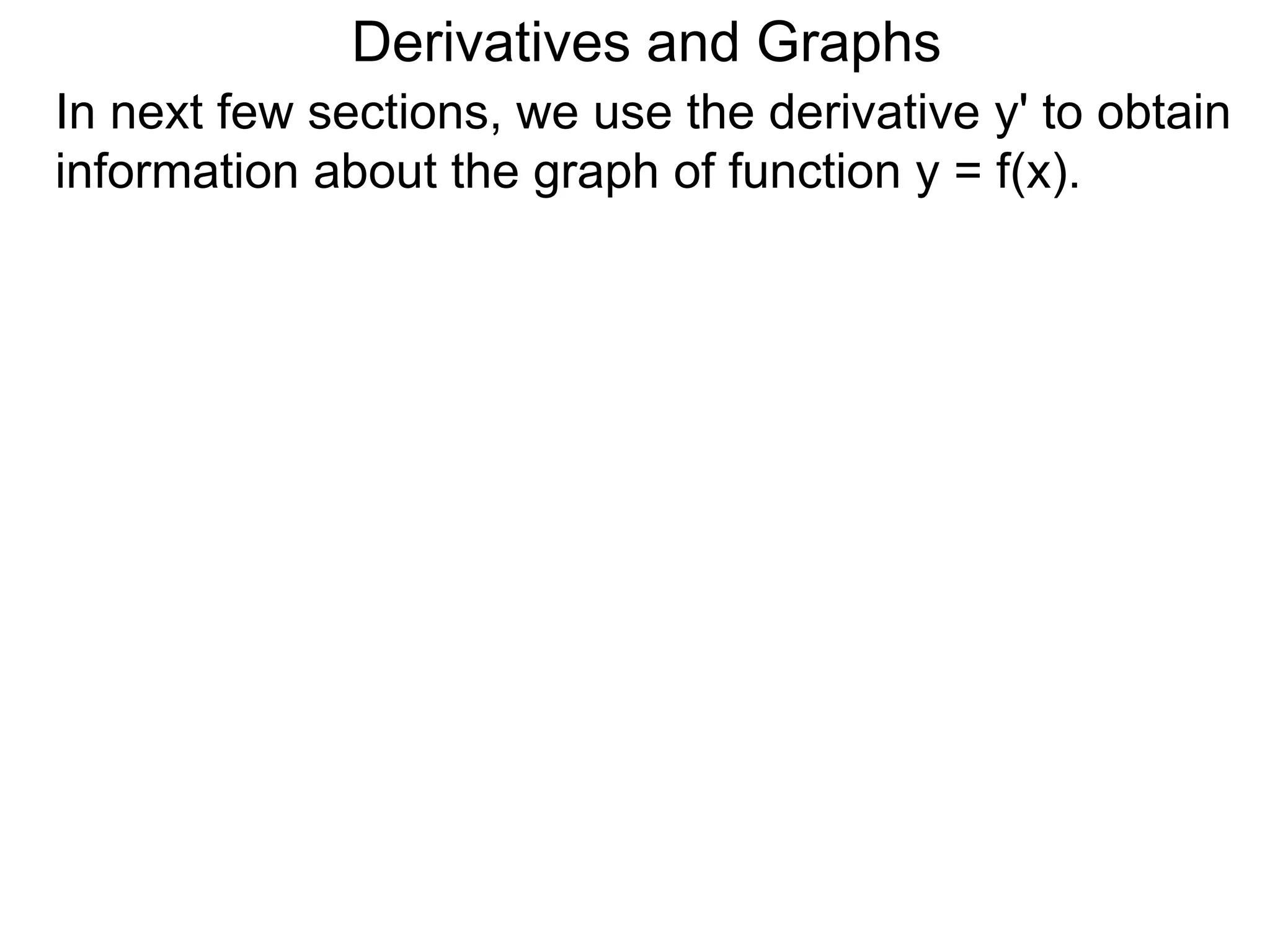 Derivatives and Graphs 
In next few sections, we use the derivative y' to obtain 
information about the graph of function y = f(x). 
 