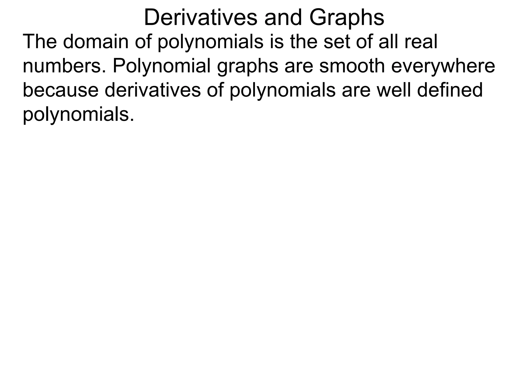 Derivatives and Graphs 
The domain of polynomials is the set of all real 
numbers. Polynomial graphs are smooth everywhere 
because derivatives of polynomials are well defined 
polynomials. 
 
