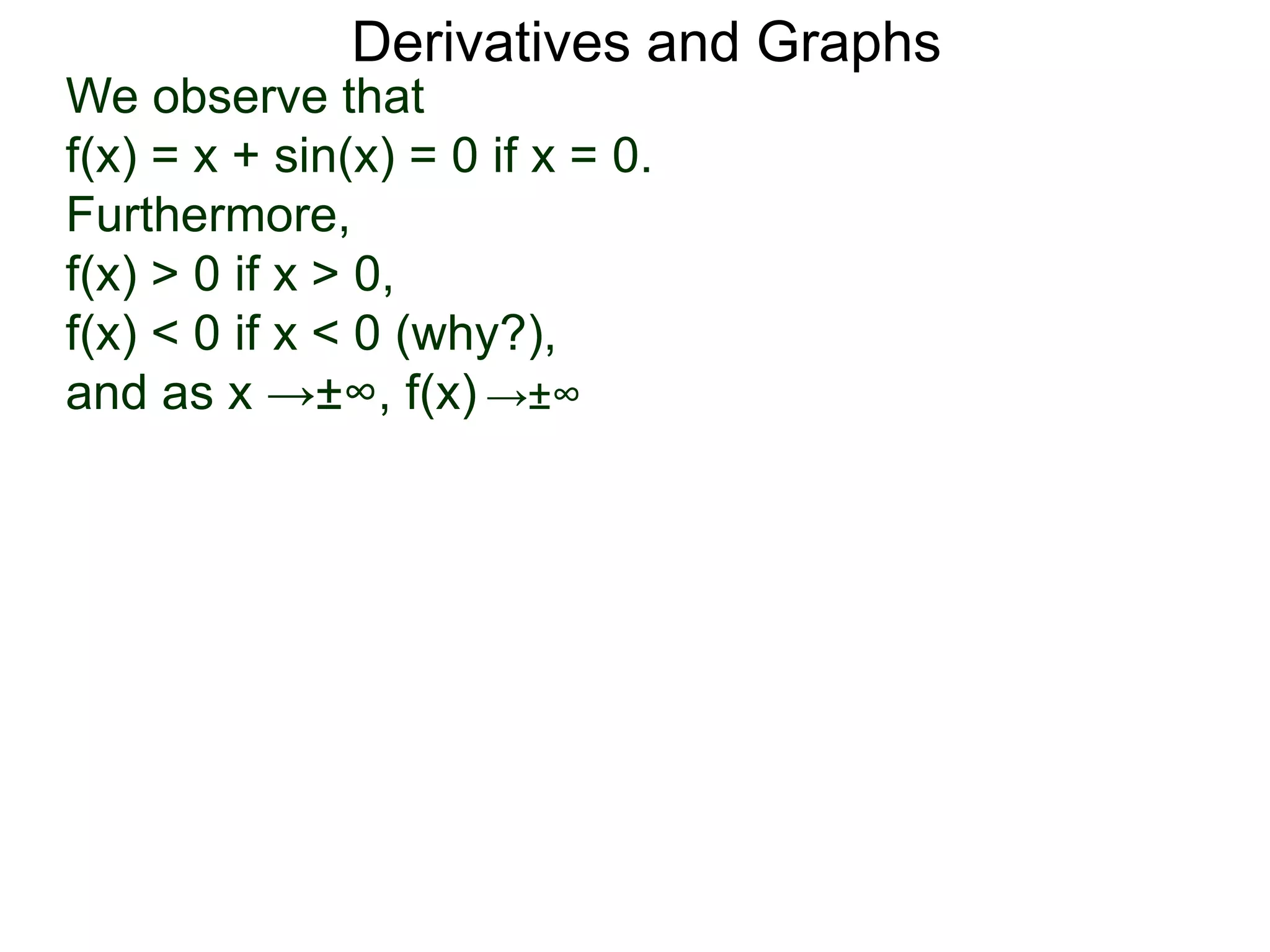 Derivatives and Graphs 
We observe that 
f(x) = x + sin(x) = 0 if x = 0. 
Furthermore, 
f(x) > 0 if x > 0, 
f(x) < 0 if x < 0 (why?), 
and as x →±∞, f(x) →±∞ 
 