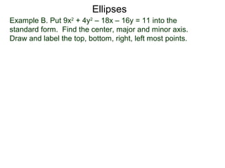 Example B. Put 9x2
+ 4y2
– 18x – 16y = 11 into the
standard form. Find the center, major and minor axis.
Draw and label the top, bottom, right, left most points.
Ellipses
 