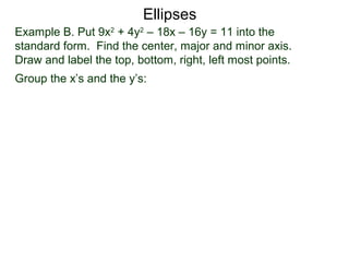 Example B. Put 9x2
+ 4y2
– 18x – 16y = 11 into the
standard form. Find the center, major and minor axis.
Draw and label the top, bottom, right, left most points.
Group the x’s and the y’s:
Ellipses
 