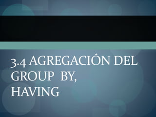 3.4 AGREGACIÓN DEL
GROUP BY,
HAVING
 