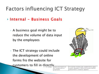 Internal – Business Goals A business goal might be to reduce the volume of data input by the employees The ICT strategy could include the development of online forms fro the website for customers to fill in directly 