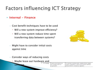 Internal – Finance Cost benefit techniques have to be used Will a new system improve efficiency? Will a new system reduce time spent transferring data between systems? Might have to consider initial costs against time Consider ways of reducing costs Maybe lease out hardware and software 