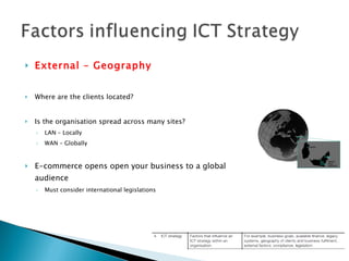 External – Geography Where are the clients located? Is the organisation spread across many sites? LAN – Locally WAN – Globally E-commerce opens open your business to a global audience Must consider international legislations 
