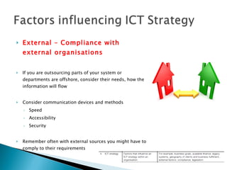 External – Compliance with external organisations If you are outsourcing parts of your system or departments are offshore, consider their needs, how the information will flow Consider communication devices and methods Speed Accessibility Security Remember often with external sources you might have to comply to their requirements 