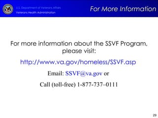 For More Information For more information about the SSVF Program, please visit: http://www.va.gov/homeless/SSVF.asp   Email:  [email_address]  or  Call (toll-free) 1-877-737–0111 