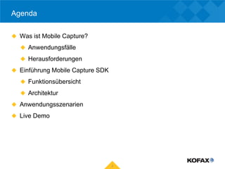 Agenda

 Was ist Mobile Capture?

   Anwendungsfälle

   Herausforderungen

 Einführung Mobile Capture SDK

   Funktionsübersicht

   Architektur

 Anwendungsszenarien

 Live Demo




                                  2
 