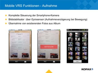 Mobile VRS Funktionen - Aufnahme

 Komplette Steuerung der Smartphone-Kamera
 Bildstabilisator über Gyrosensor (Aufnahmeverzögerung bei Bewegung)
 Übernahme von existierenden Fotos aus Album
 