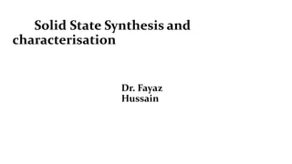 Solid State Synthesis and
characterisation
Dr. Fayaz
Hussain
 