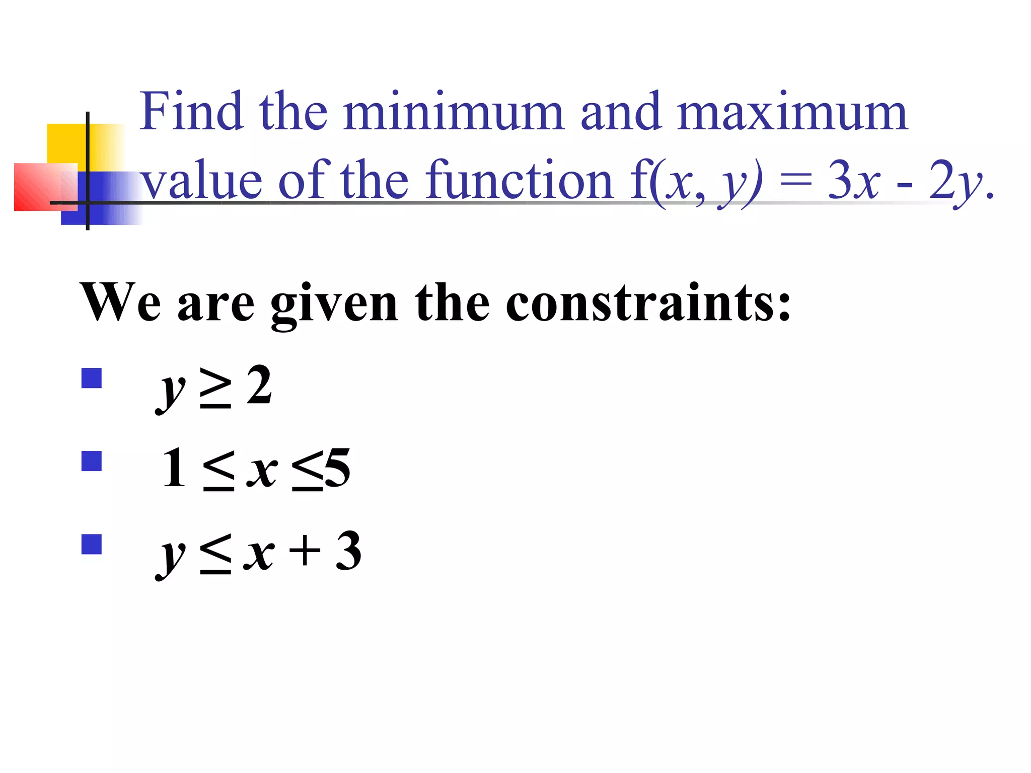 Find the minimum and maximum
  value of the function f(x, y) = 3x - 2y.

We are given the constraints:
 y≥2
 1 ≤ x ≤5
 y≤x+3
 
