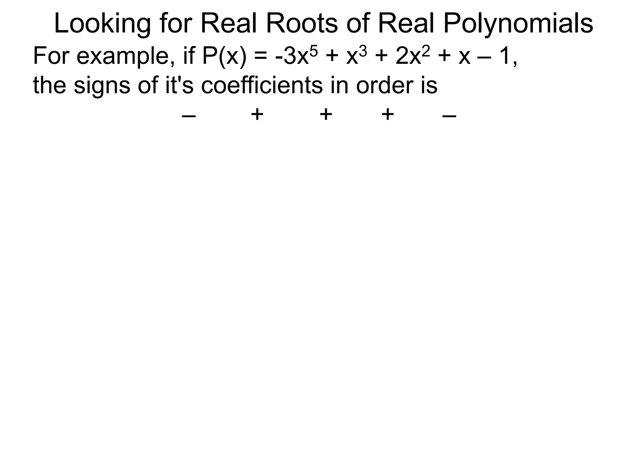 Looking for Real Roots of Real Polynomials
For example, if P(x) = –3x5 + x3 + 2x2 + x – 1,
the signs of its coefficients in order are
– + + + –
 
