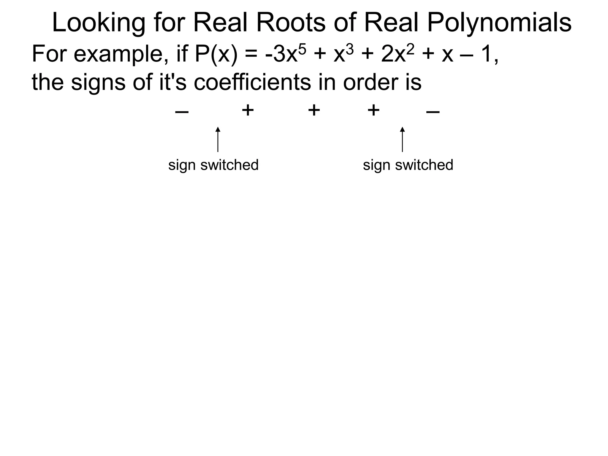 Looking for Real Roots of Real Polynomials
For example, if P(x) = –3x5 + x3 + 2x2 + x – 1,
the signs of its coefficients in order are
– + + + –
sign switched sign switched
 