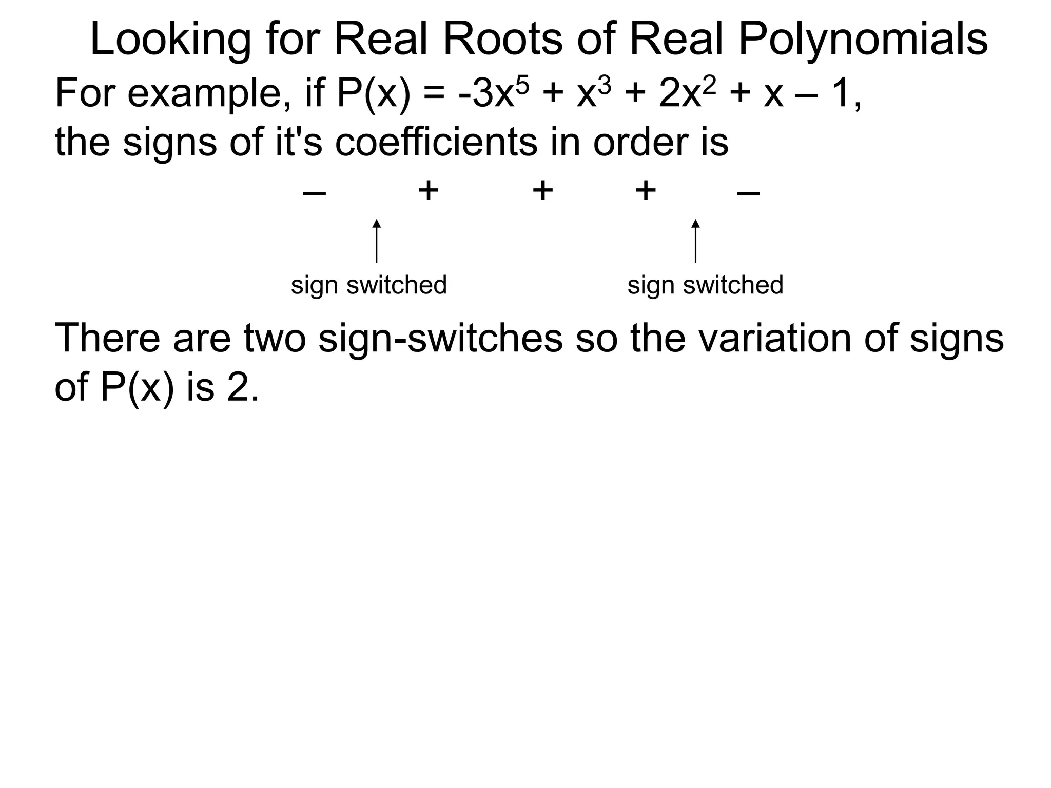 Looking for Real Roots of Real Polynomials
For example, if P(x) = –3x5 + x3 + 2x2 + x – 1,
the signs of its coefficients in order are
– + + + –
There are two sign-switches so the variation of
signss of P(x) is 2.
sign switched sign switched
 