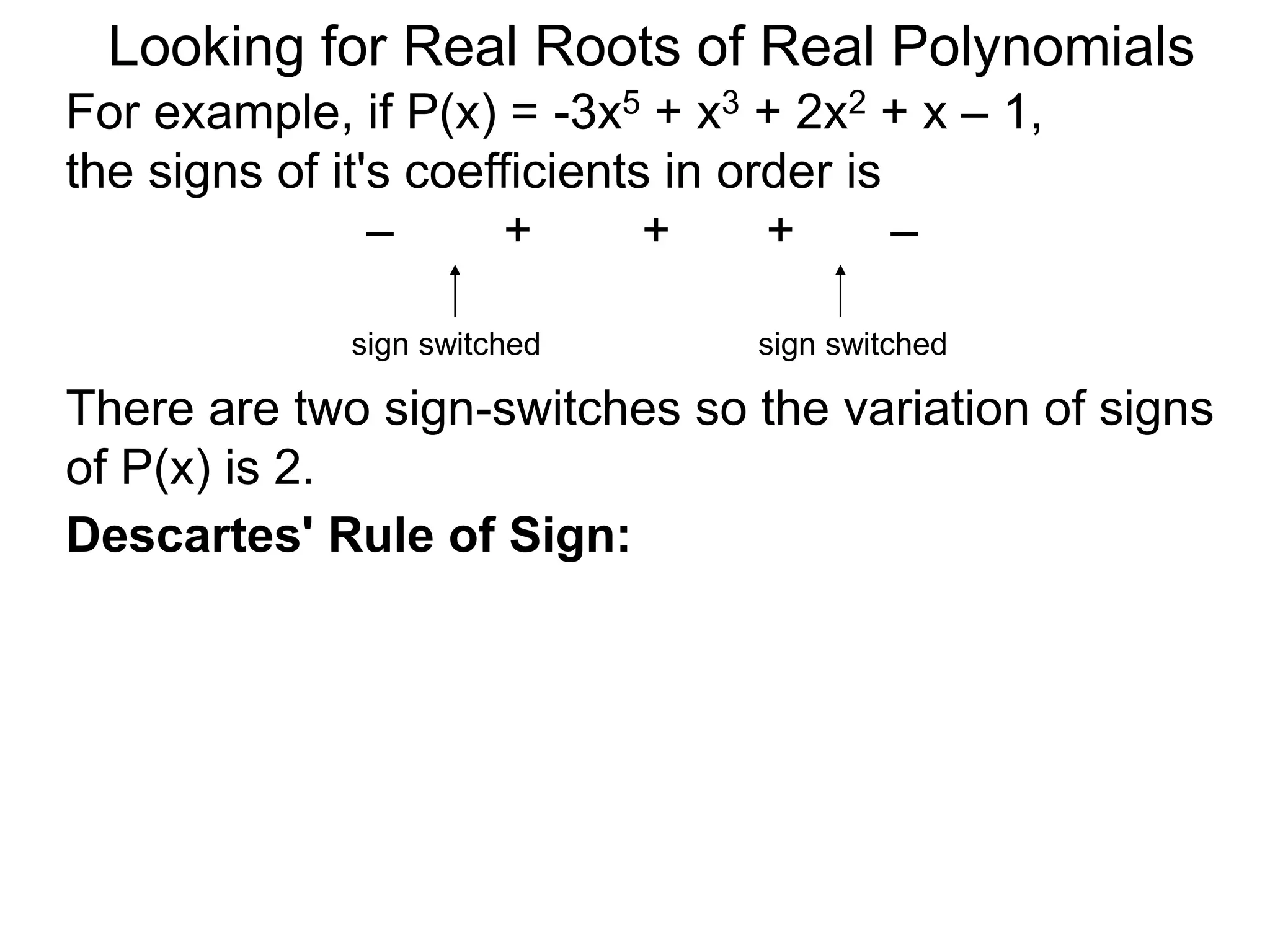 Looking for Real Roots of Real Polynomials
For example, if P(x) = –3x5 + x3 + 2x2 + x – 1,
the signs of its coefficients in order are
– + + + –
There are two sign-switches so the variation of
signss of P(x) is 2.
sign switched sign switched
Descartes' Rule of Signs:
 