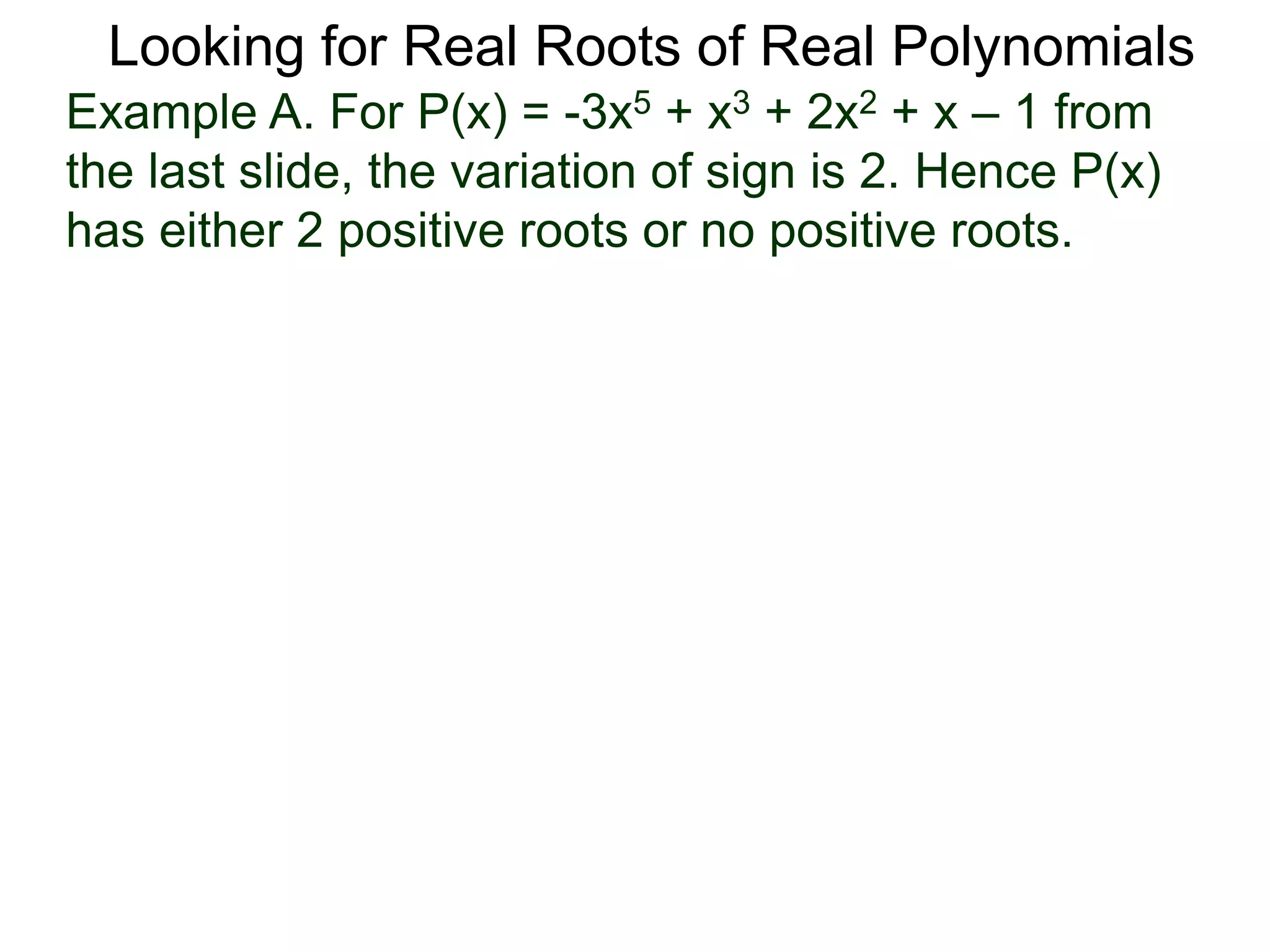 Looking for Real Roots of Real Polynomials
Example A. For P(x) = –3x5 + x3 + 2x2 + x – 1 from
the last slide, the variation of signs is 2. Hence P(x)
has either 2 positive roots or no positive roots.
 
