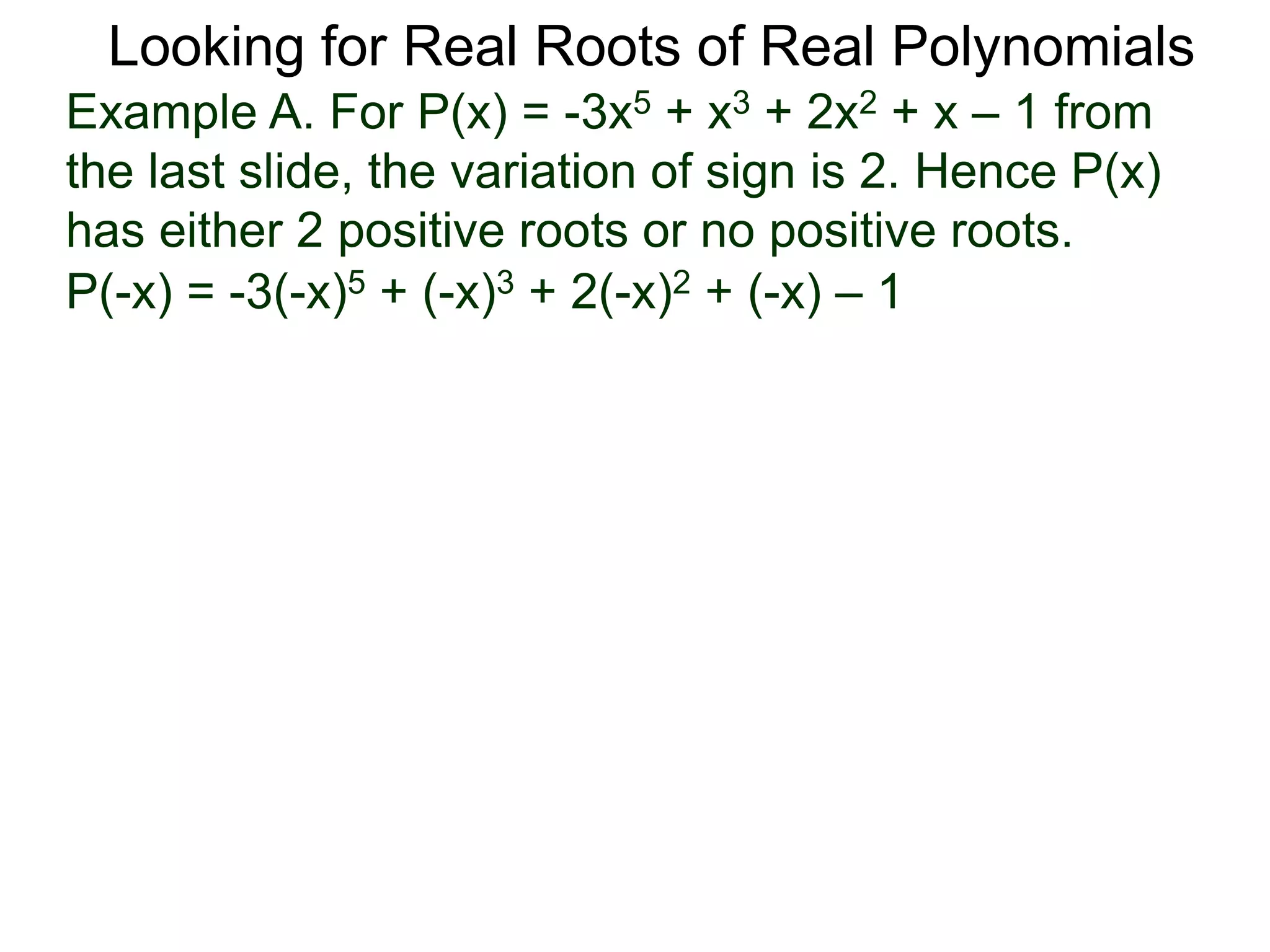 Looking for Real Roots of Real Polynomials
Example A. For P(x) = –3x5 + x3 + 2x2 + x – 1 from
the last slide, the variation of signs is 2. Hence P(x)
has either 2 positive roots or no positive roots.
P(-x) = -3(-x)5 + (-x)3 + 2(-x)2 + (-x) – 1
 