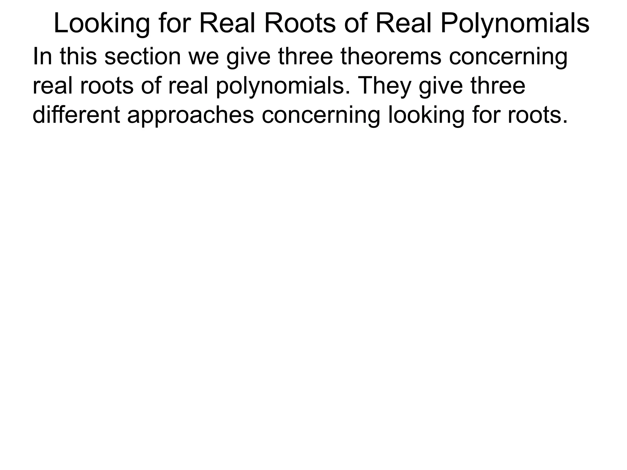 In this section we give three theorems concerning
real roots of real polynomials. They give three
different approaches concerning looking for roots.
Looking for Real Roots of Real Polynomials
 