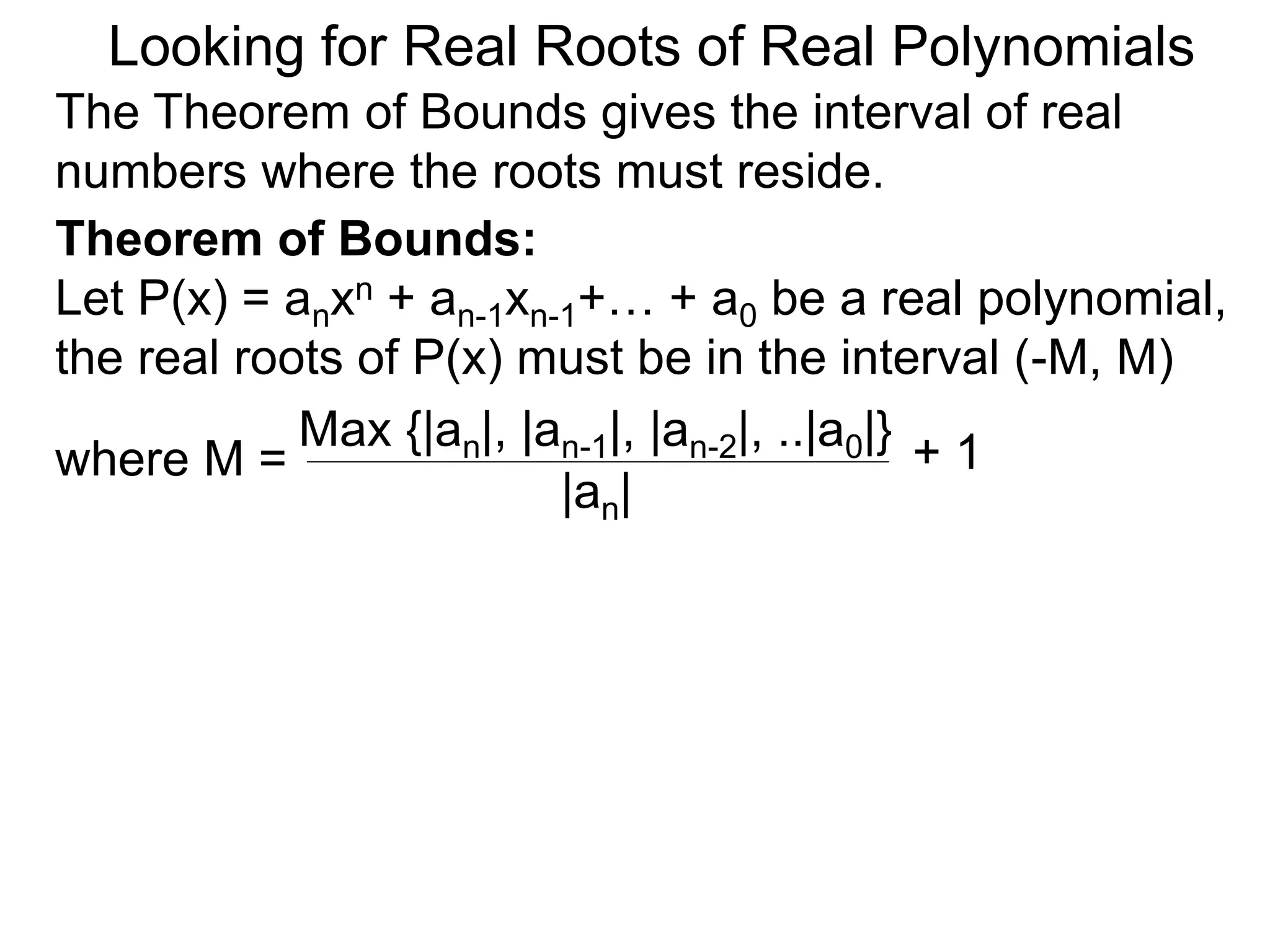 Theorem of Bounds:
Let P(x) = anxn + an-1xn-1+… + a0 be a real polynomial,
the real roots of P(x) must be in the interval (–M, M)
where M =
Looking for Real Roots of Real Polynomials
The Theorem of Bounds gives the interval of real
numbers where the roots must reside.
Max {|an|, |an-1|, |an-2|, ..|a0|}
|an|
+ 1
 