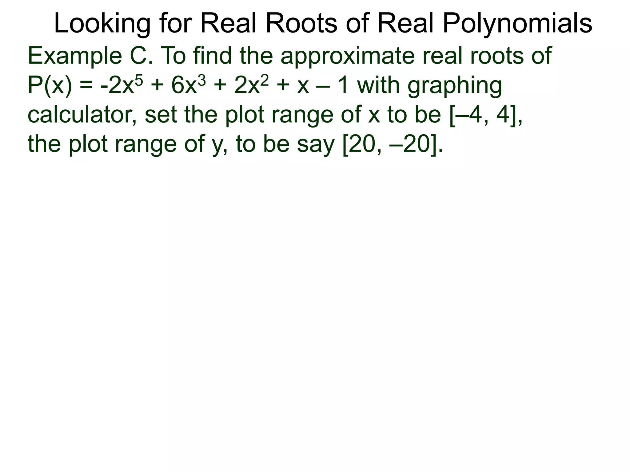 Looking for Real Roots of Real Polynomials
Example C. To find the approximate real roots of
P(x) = -2x5 + 6x3 + 2x2 + x – 1 with a graphing
calculator, set the plot range of x to be [–4, 4],
the plot range of y, to be say [20, –20].
 