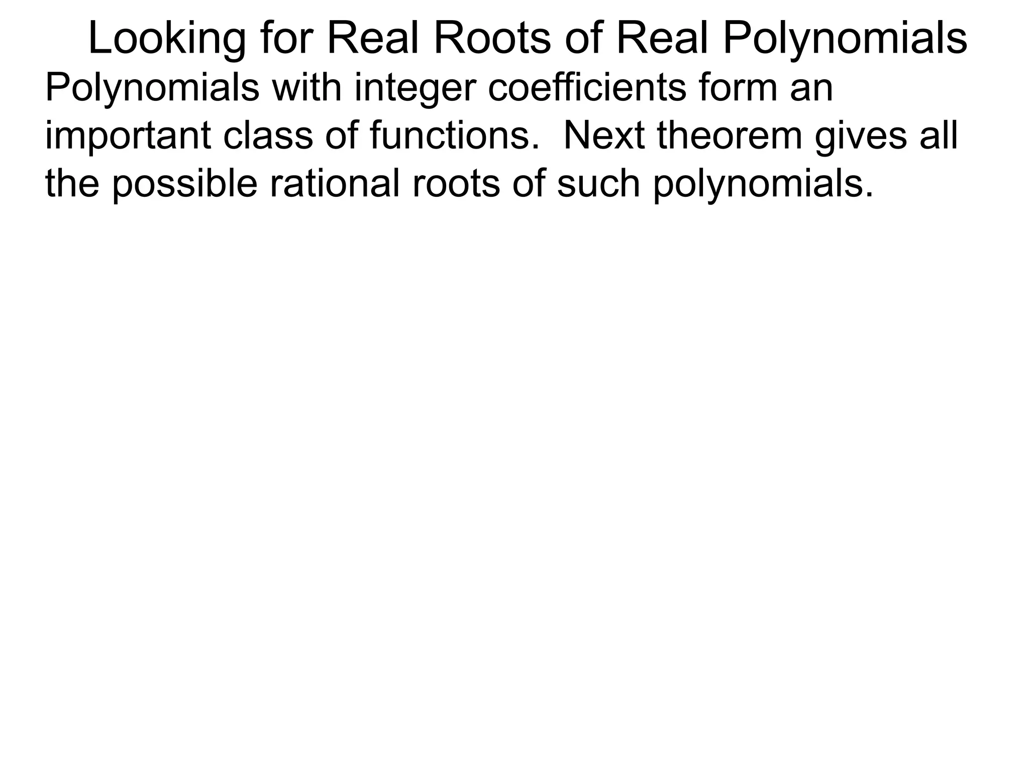Looking for Real Roots of Real Polynomials
Polynomials with integer coefficients form an
important class of functions. The next theorem gives
all the possible rational roots of such polynomials.
 