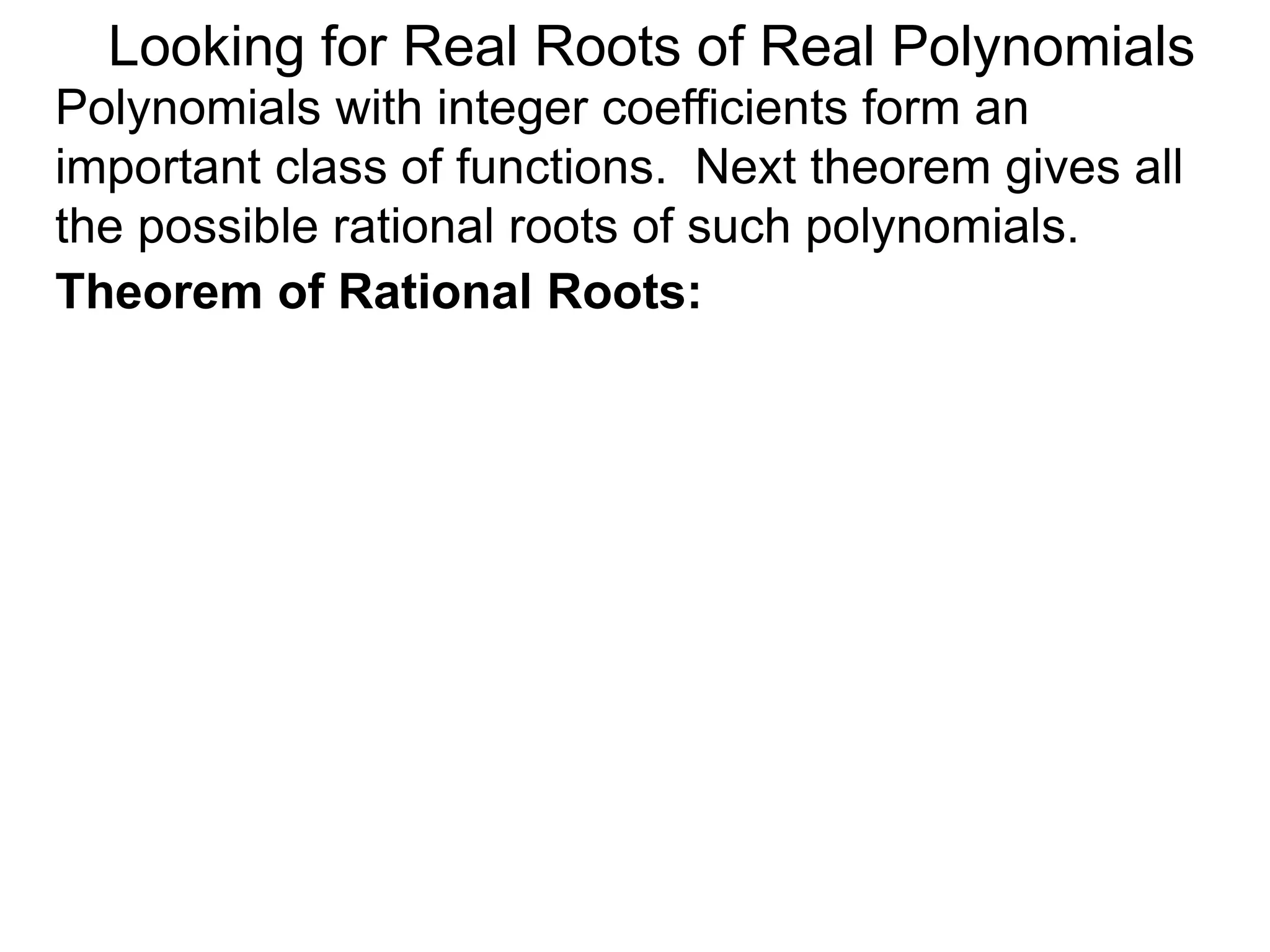 Theorem of Rational Roots:
Looking for Real Roots of Real Polynomials
Polynomials with integer coefficients form an
important class of functions. The next theorem gives
all the possible rational roots of such polynomials.
 