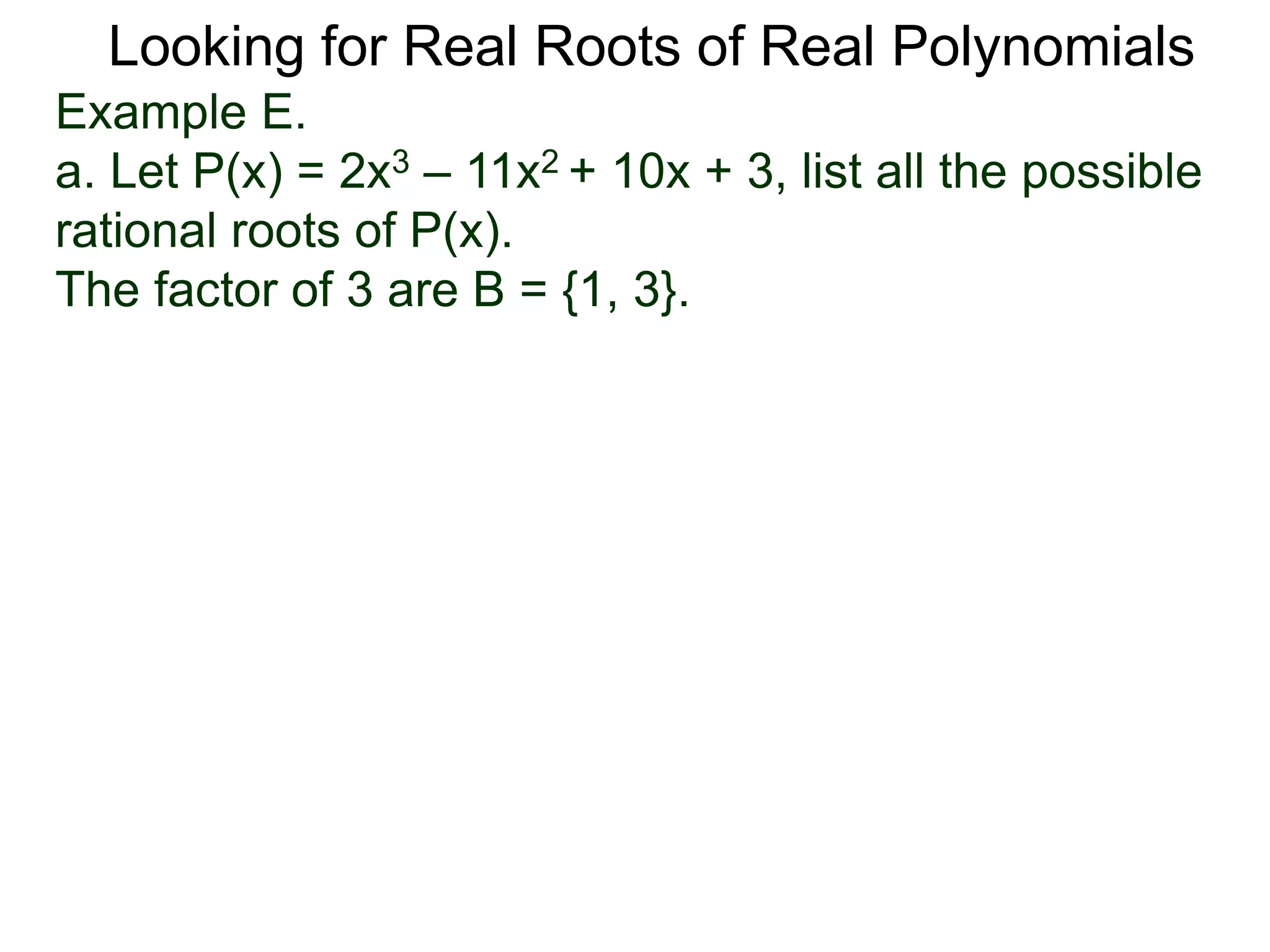 Looking for Real Roots of Real Polynomials
Example E.
a. Let P(x) = 2x3 – 11x2 + 10x + 3, list all the possible
rational roots of P(x).
The factors of 3 are B = {1, 3}.
 
