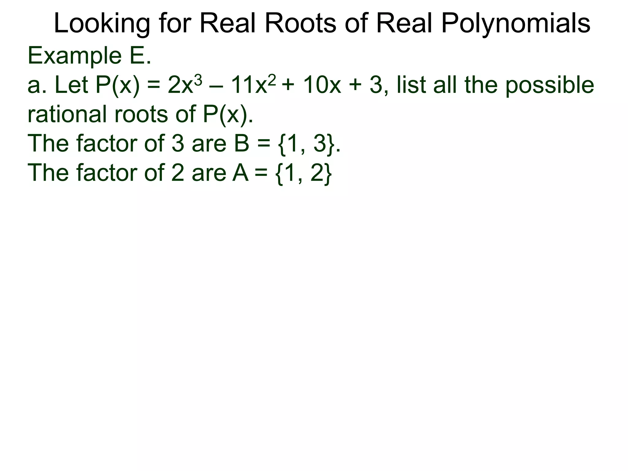 Looking for Real Roots of Real Polynomials
Example E.
a. Let P(x) = 2x3 – 11x2 + 10x + 3, list all the possible
rational roots of P(x).
The factors of 3 are B = {1, 3}.
The factors of 2 are A = {1, 2}
 