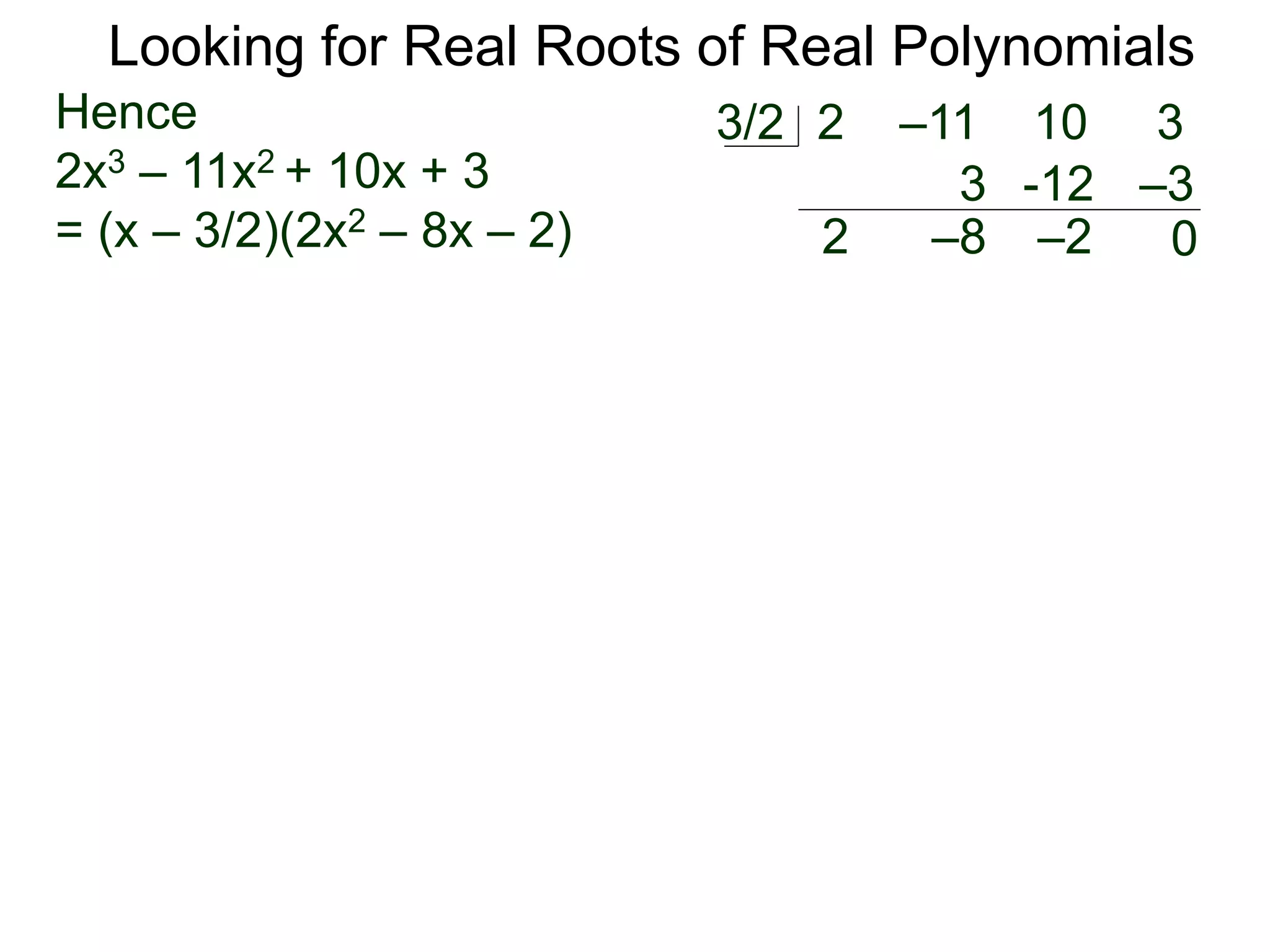 Looking for Real Roots of Real Polynomials
Hence
2x3 – 11x2 + 10x + 3
= (x – 3/2)(2x2 – 8x – 2)
2 –11 10 33/2
2
3
–8
-12
–2
–3
0
 