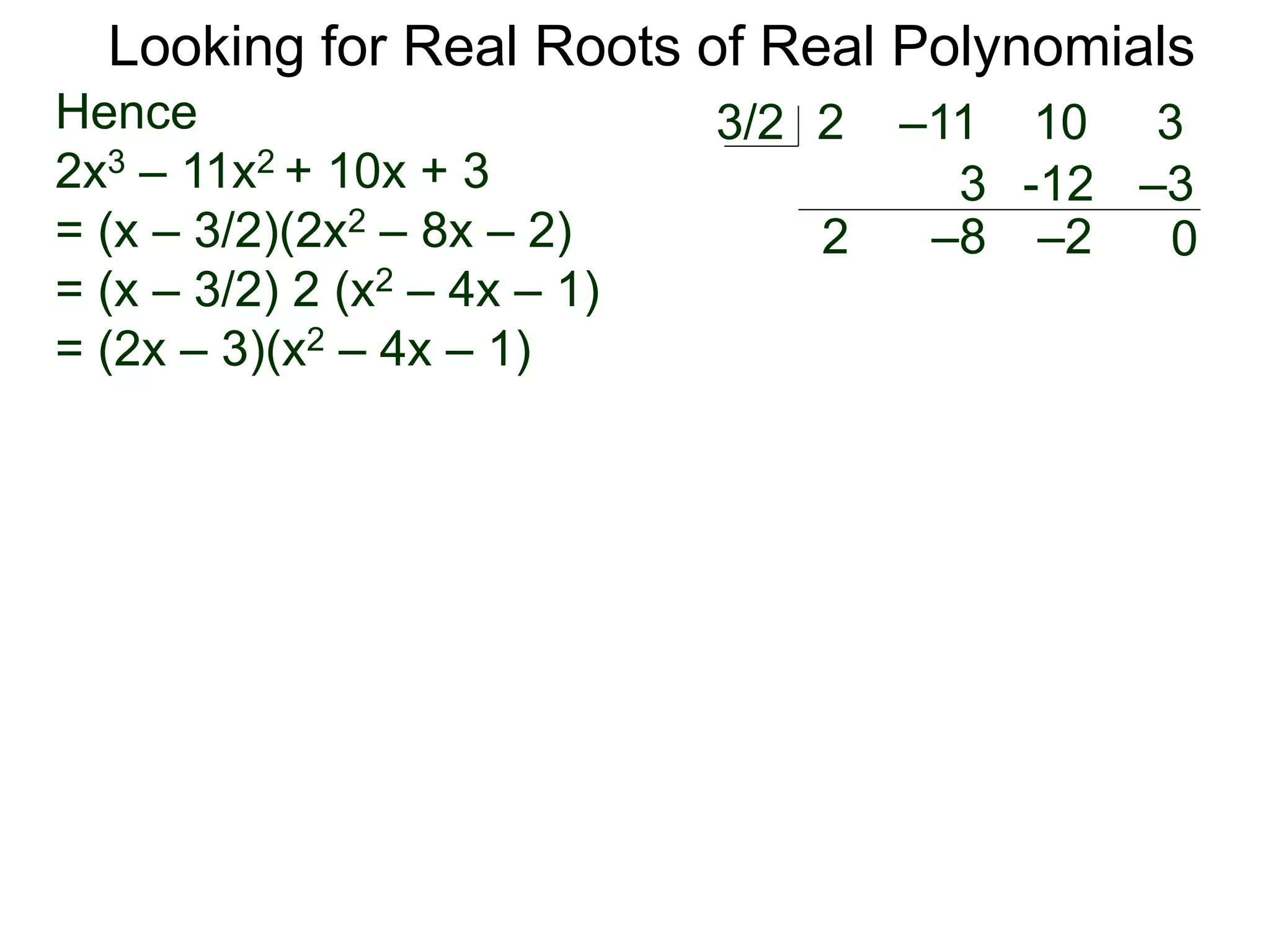 Looking for Real Roots of Real Polynomials
Hence
2x3 – 11x2 + 10x + 3
= (x – 3/2)(2x2 – 8x – 2)
= (x – 3/2) 2 (x2 – 4x – 1)
= (2x – 3)(x2 – 4x – 1)
2 –11 10 33/2
2
3
–8
-12
–2
–3
0
 