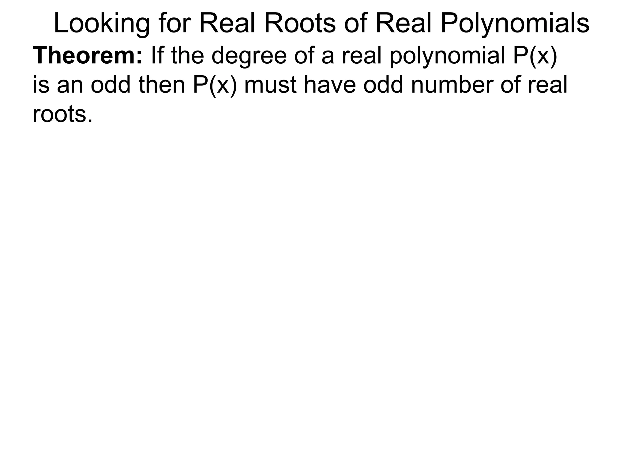 Looking for Real Roots of Real Polynomials
Theorem: If the degree of a real polynomial P(x)
is odd then P(x) must have an odd number of real
roots.
 