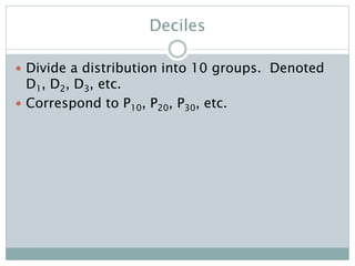 Deciles
 Divide a distribution into 10 groups. Denoted
D1, D2, D3, etc.
 Correspond to P10, P20, P30, etc.
 