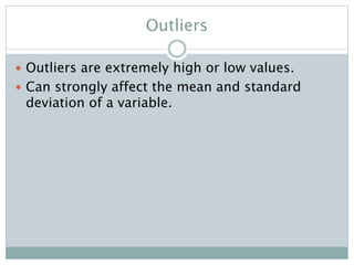 Outliers
 Outliers are extremely high or low values.
 Can strongly affect the mean and standard
deviation of a variable.
 