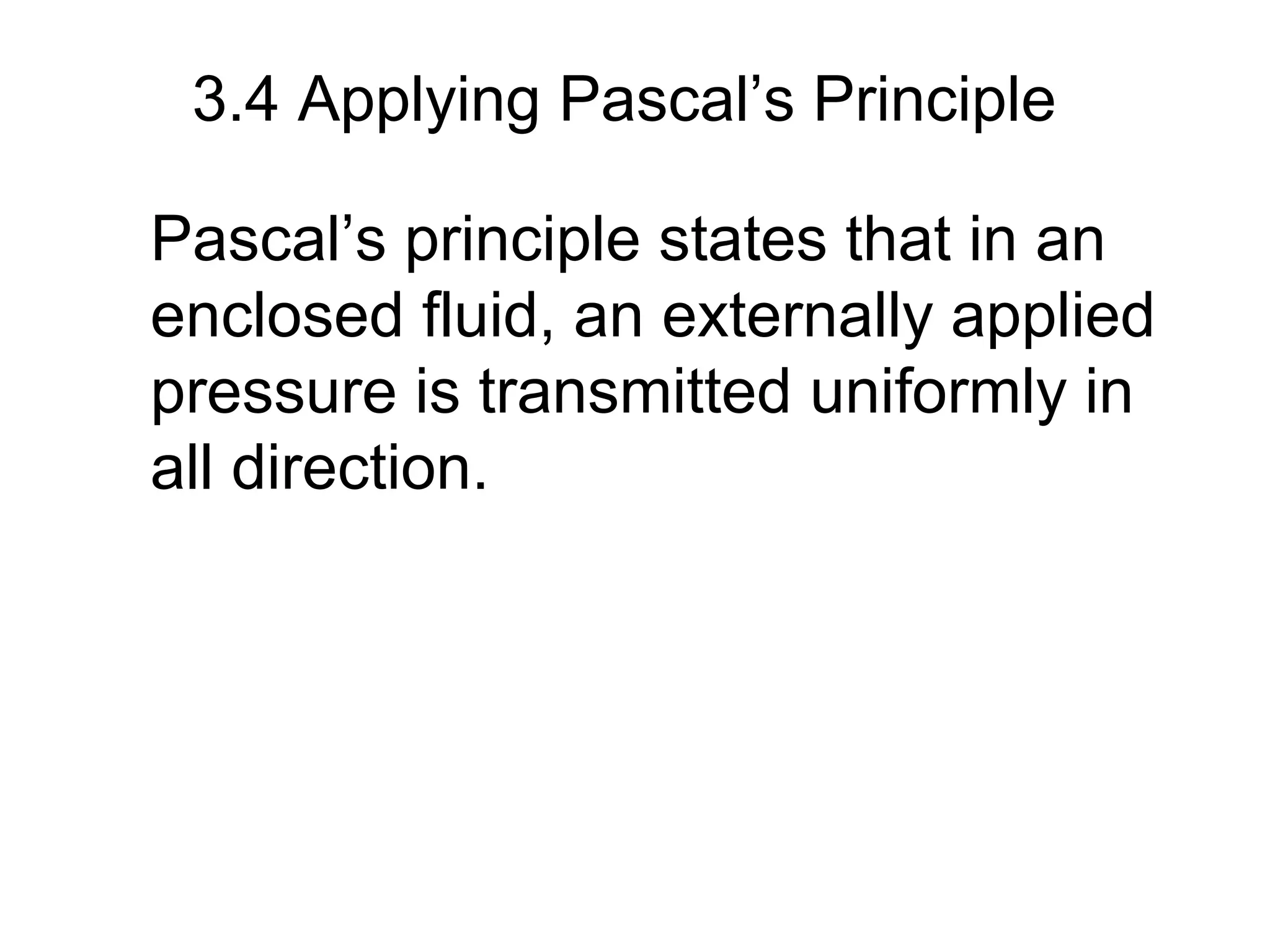 3.4 Applying Pascal’s Principle
Pascal’s principle states that in an
enclosed fluid, an externally applied
pressure is transmitted uniformly in
all direction.
 