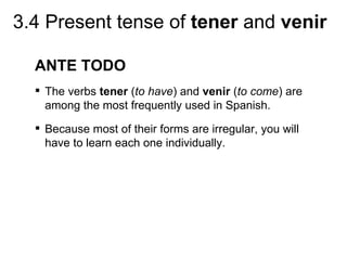 3.4 Present tense of tener and venir

  ANTE TODO
   The verbs tener (to have) and venir (to come) are
    among the most frequently used in Spanish.
   Because most of their forms are irregular, you will
    have to learn each one individually.
 
