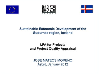 Sustainable Economic Development of the
Sudurnes region, Iceland
LFA for Projects
and Project Quality Appraisal
JOSE MATEOS MORENO
Ásbrú, January 2012
 