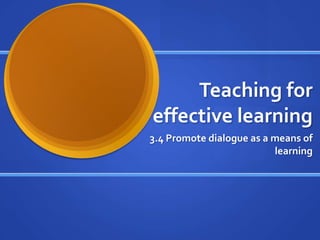 Teaching for
effective learning
3.4 Promote dialogue as a means of
                          learning
 
