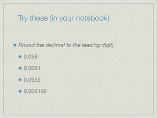 Try these (in your notebook)


Round the decimal to the leading digit)

  0.058

  0.0091

  0.0952

  0.006192
 