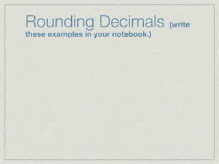 Rounding Decimals (write
these examples in your notebook.)
 