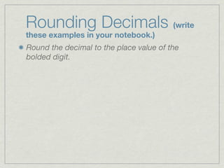 Rounding Decimals (write
these examples in your notebook.)
Round the decimal to the place value of the
bolded digit.
 