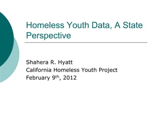 Homeless Youth Data, A State
Perspective

Shahera R. Hyatt
California Homeless Youth Project
February 9th, 2012
 