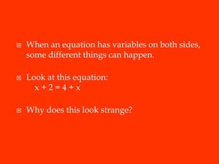    When an equation has variables on both sides,
    some different things can happen.

   Look at this equation:
      x+2=4+x

   Why does this look strange?
 