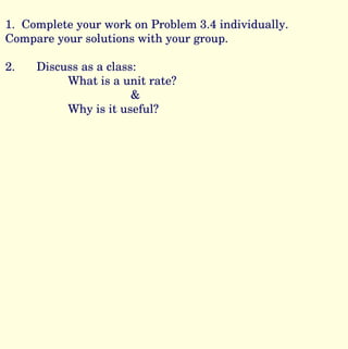 1. Complete your work on Problem 3.4 individually. Compare your solutions with your group. 2. Discuss as a class: What is a unit rate? & Why is it useful?