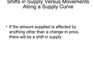 • If the amount supplied is affected by
anything other than a change in price,
there will be a shift in supply.
Shifts in Supply Versus Movements
Along a Supply Curve
 