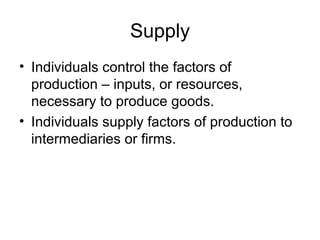 Supply
• Individuals control the factors of
production – inputs, or resources,
necessary to produce goods.
• Individuals supply factors of production to
intermediaries or firms.
 