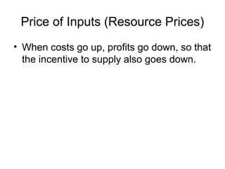 Price of Inputs (Resource Prices)
• When costs go up, profits go down, so that
the incentive to supply also goes down.
 