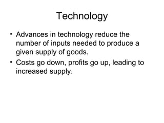 Technology
• Advances in technology reduce the
number of inputs needed to produce a
given supply of goods.
• Costs go down, profits go up, leading to
increased supply.
 
