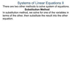 There are two other methods to solve system of equations.
Substitution Method
In substitution method, we solve for one of the variables in
terms of the other, then substitute the result into the other
equation.
Systems of Linear Equations II
 