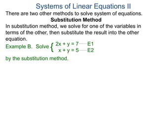 2x + y = 7 E1
x + y = 5 E2
Solve
by the substitution method.
Systems of Linear Equations II
Example B. {
There are two other methods to solve system of equations.
Substitution Method
In substitution method, we solve for one of the variables in
terms of the other, then substitute the result into the other
equation.
 