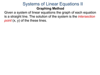 Graphing Method
Given a system of linear equations the graph of each equation
is a straight line. The solution of the system is the intersection
point (x, y) of the these lines.
Systems of Linear Equations II
 